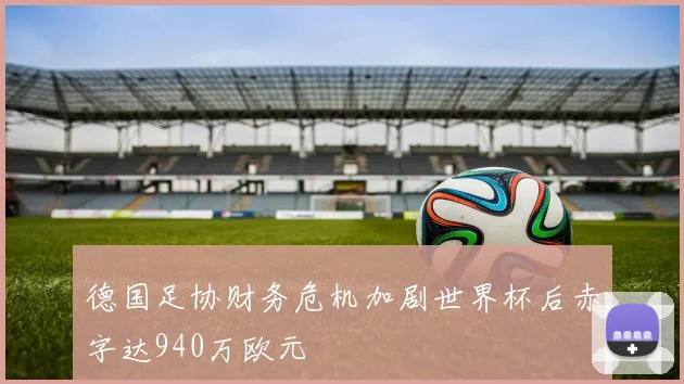 德国足协财务危机加剧世界杯后赤字达940万欧元
